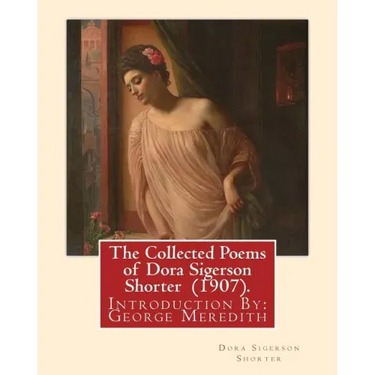 The Collected Poems of Dora Sigerson Shorter (1907). By: Dora Sigerson Shorter: Introduction By: George Meredith (12 February 1828 - 18 May 1909) was