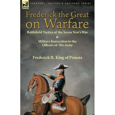 Frederick the Great on Warfare: Battlefield Tactics of the Seven Year's War & Military Instruction to the Officers of His Army by Frederick II, King o