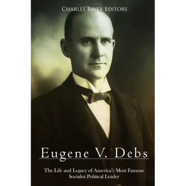 Eugene V. Debs: The Life and Legacy of America's Most Famous Socialist Political Leader
