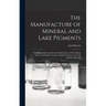 The Manufacture of Mineral and Lake Pigments: Containing Directions for the Manufacture of All Artificial Artists' and Painters' Colours, Enamel Colou