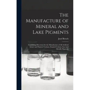 The Manufacture of Mineral and Lake Pigments: Containing Directions for the Manufacture of All Artificial Artists' and Painters' Colours, Enamel Colou