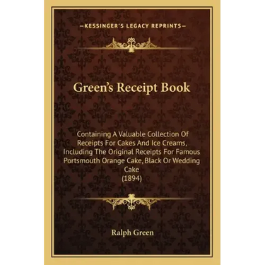 Green's Receipt Book: Containing a Valuable Collection of Receipts for Cakes and Ice Creams, Including the Original Receipts for Famous Port