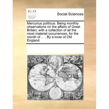Mercurius Politicus. Being Monthly Observations on the Affairs of Great Britain; With a Collection of All the Most Material Occurrences; For the Month