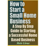 How to Start a Small Home Business - A Step by Step Guide to Starting a Successful Home Based Business
