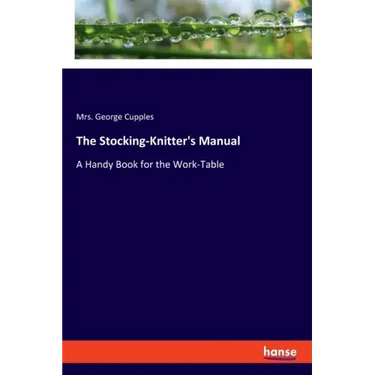 The Stocking-Knitter's Manual: A Handy Book for the Work-Table
