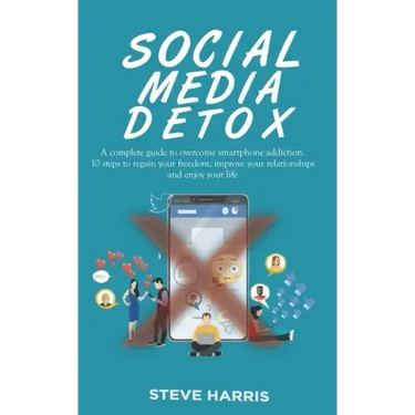 Social Media Detox: A Complete Guide to Overcome Smartphone Addiction. 10 Steps to Regain Your Freedom, Improve Your Relationships and Enjoy Your Life