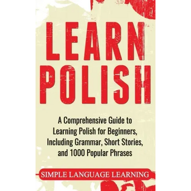 Learn Polish: A Comprehensive Guide to Learning Polish for Beginners, Including Grammar, Short Stories and 1000 Popular Phrases