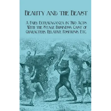Beauty and the Beast - A Fairy Extravaganza in Two Acts - With the Stage Business, Cast of Characters, Relative Positions, Etc.
