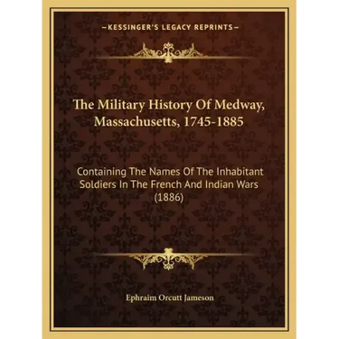 The Military History Of Medway, Massachusetts, 1745-1885: Containing The Names Of The Inhabitant Soldiers In The French And Indian Wars (1886)