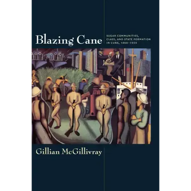 Blazing Cane: Sugar Communities, Class, and State Formation in Cuba, 1868-1959