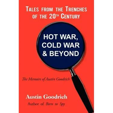 Hot War, Cold War & Beyond, Tales from the Trenches of the 20th Century: The Memoirs of Austin Goodrich