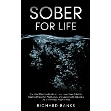 Sober for Life: The Most Effective Guide on How to Achieve Sobriety, Ridding Oneself of Alcoholism, and Learning to Rebuild a Life of