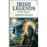Irish Legends for Kids: Hereos, Druids, Myths, Magic & More From Ancient Ireland