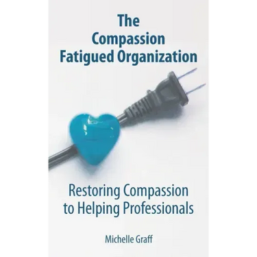 The Compassion Fatigued Organization: Restoring Compassion to Helping Professionals