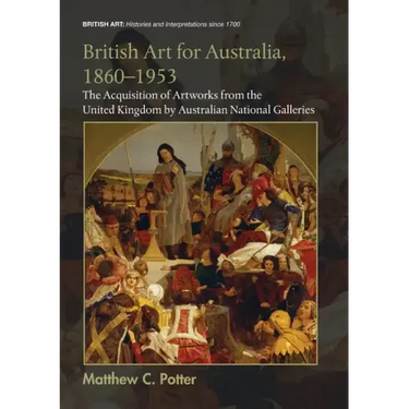 British Art for Australia, 1860-1953: The Acquisition of Artworks from the United Kingdom by Australian National Galleries