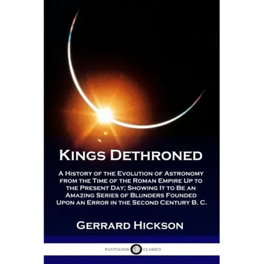 Kings Dethroned: A History of the Evolution of Astronomy from the Time of the Roman Empire Up to the Present Day; Showing It to Be an A