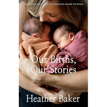 Our Births, Our Stories Volume 3: Inspirational Birthing From Communities Around The World