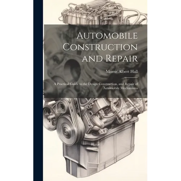 Automobile Construction and Repair: A Practical Guide to the Design Construction, and Repair of Automobile Mechanisms