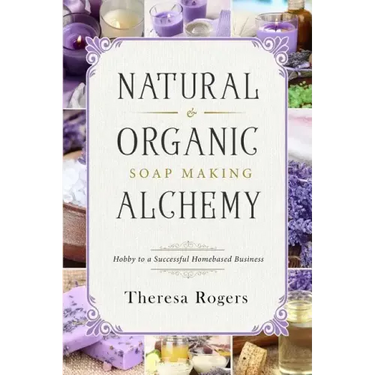 Natural & Organic Soap Making Alchemy: Hobby to a Successful Homebased Business