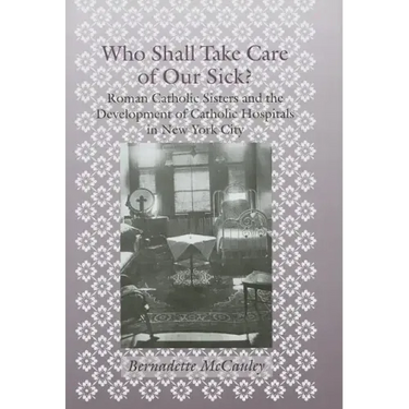 Who Shall Take Care of Our Sick?: Roman Catholic Sisters and the Development of Catholic Hospitals in New York City