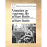 A Treatise on Madness. by William Battie ...