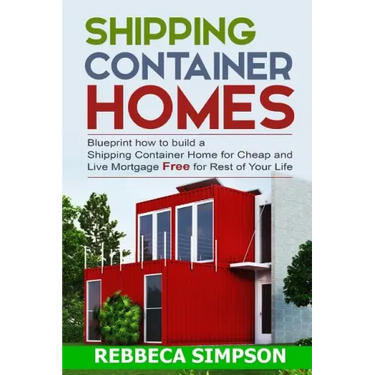 Shipping container homes: blueprint how to build a shipping container home for cheap and live mortgage free for rest of your life