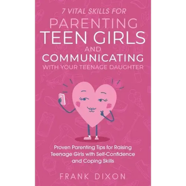7 Vital Skills for Parenting Teen Girls and Communicating with Your Teenage Daughter: Proven Parenting Tips for Raising Teenage Girls with Self-Confid