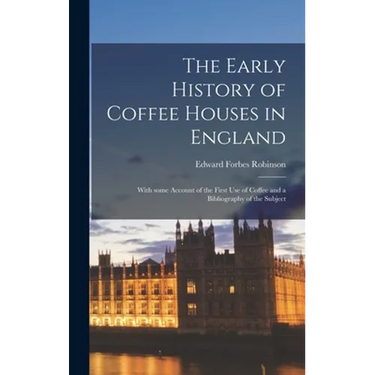 The Early History of Coffee Houses in England; With Some Account of the First Use of Coffee and a Bibliography of the Subject