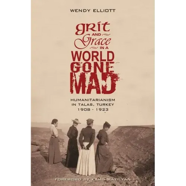 Grit and Grace in a World Gone Mad: Humanitarianism in Talas, Turkey 1908-1923