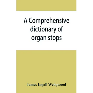 A comprehensive dictionary of organ stops: English and foreign, ancient and modern, practical, theoretical, historical, aesthetic, etymological, phone