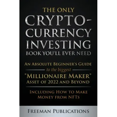 The Only Cryptocurrency Investing Book You'll Ever Need: An Absolute Beginner's Guide to the Biggest "Millionaire Maker" Asset of 2022 and Beyond - In