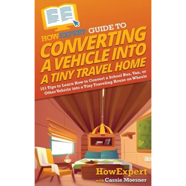 HowExpert Guide to Converting a Vehicle into a Tiny Travel Home: 101 Tips to Learn How to Convert a School Bus, Van, or Other Vehicle into a Tiny Trav