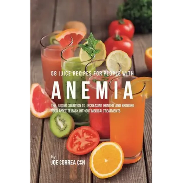 58 Juice Recipes for People with Anemia: The Juicing Solution to Increasing Hunger and Bringing Your Appetite Back without Medical Treatments