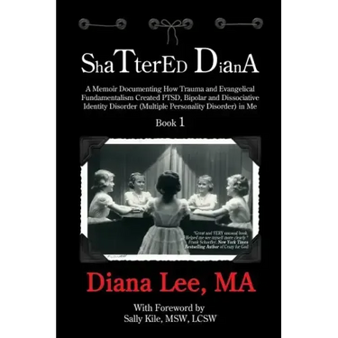 Shattered Diana: A Memoir Documenting How Trauma and Evangelical Fundamentalism Created PTSD, Bipolar, Dissociative Disorder (Multiple