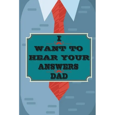 I Want to Hear Your Answers Dad: Gift for your Dad and To Share His Life, His Love & Most Precious Moments; This book is the best gift for your father