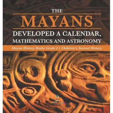 The Mayans Developed a Calendar, Mathematics and Astronomy Mayan History Books Grade 4 Children's Ancient History