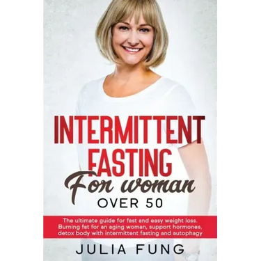 Intermittent Fasting for Women Over 50: The Ultimate Guide For Fast And Easy Weight Loss. Burning Fat For An Aging Woman, Support Hormones, Detox Body