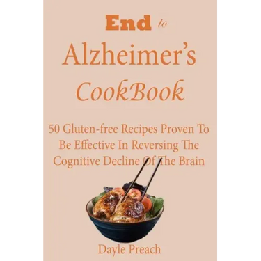 End to Alzheimer's Cookbook: 50 Gluten-free Recipes Proven To Be Effective In Reversing Cognitive Decline Of The Brain