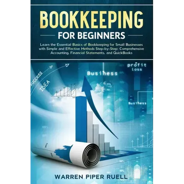 Bookkeeping for Beginners: Learn the Essential Basics of Bookkeeping for Small Businesses with Simple and Effective Methods Step-by-Step: Compreh