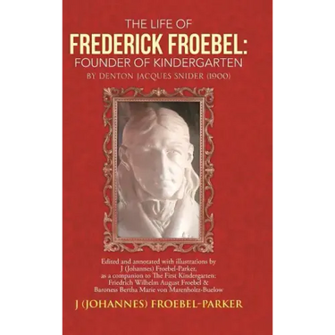 The Life of Frederick Froebel: Founder of Kindergarten by Denton Jacques Snider (1900): Edited and Annotated with Illustrations by J (Johannes) Froeb