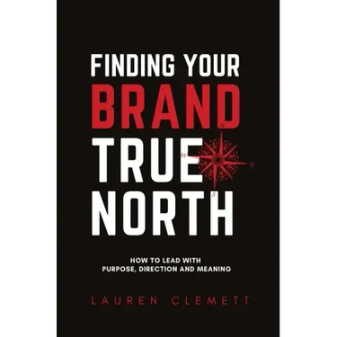 Finding Your Brand True North: How To Lead With Purpose, Direction And Meaning