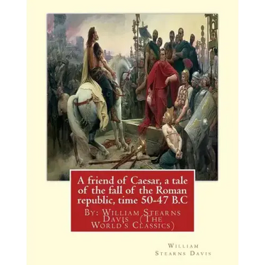 A friend of Caesar, a tale of the fall of the Roman republic, time 50-47 B.C: By: William Stearns Davis (The World's Classics)