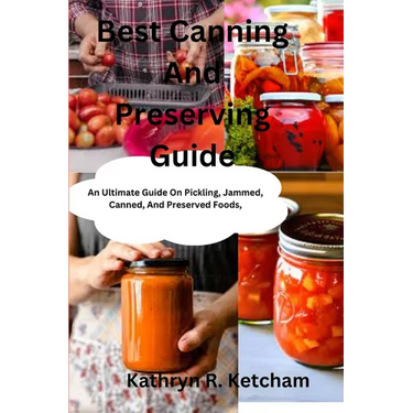 Best Canning And Preserving Guide: An Ultimate Guide On Pickling, Jammed, Canned, And Preserved Foods, And The Latest Recipes Techniques For Preservin
