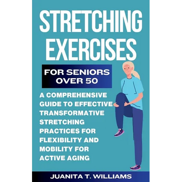 Stretching Exercises For Seniors Over 50: A Comprehensive Guide to Effective Transformative Stretching Practices For Flexibility and Mobility For Acti