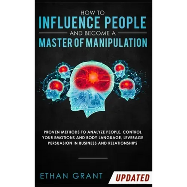 How to Influence People and Become A Master of Manipulation: Proven Methods to Analyze People, Control Your Emotions and Body Language, Leverage Persu