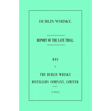 Dublin Whisky. Roe vs. The Dublin Whisky Distillery Company, Limited.: Report of the Late Trial