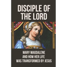 Disciple Of The Lord: Mary Magdalene And How Her Life Was Transformed By Jesus: The Book Of Mary Magdalene In The Bible