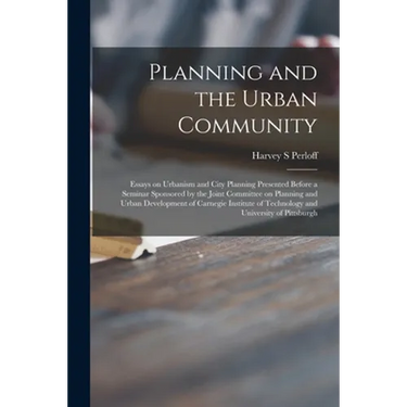 Planning and the Urban Community: Essays on Urbanism and City Planning Presented Before a Seminar Sponsored by the Joint Committee on Planning and Urb