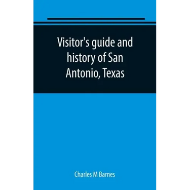 Visitor's guide and history of San Antonio, Texas: from the foundation (1869) to the present time with the story of the Alamo