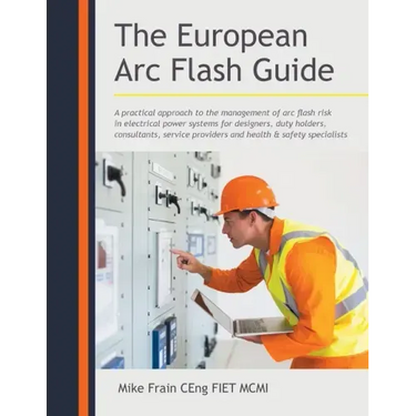 The European Arc Flash Guide: A Practical Approach to the Management of Arc Flash Risk in Electrical Power Systems for Designers, Duty Holders, Consul